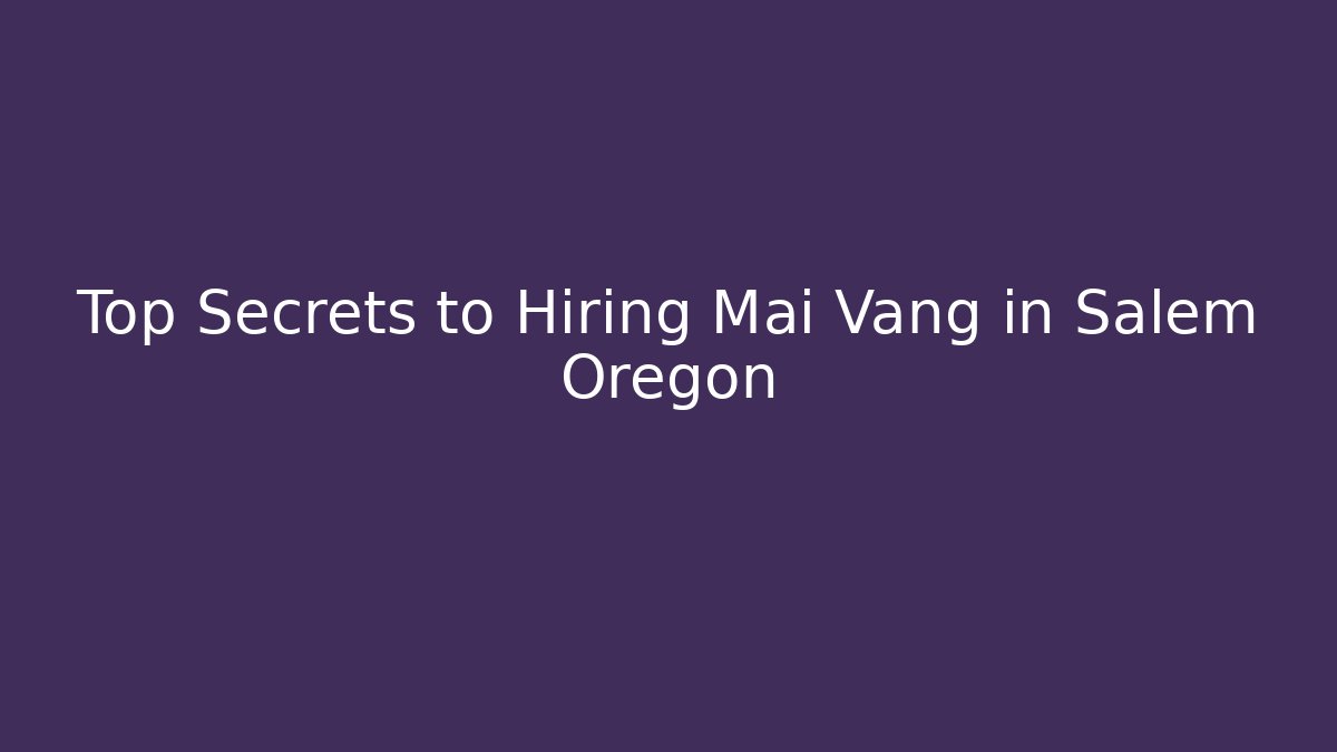 Top Secrets to Hiring Mai Vang in Salem Oregon