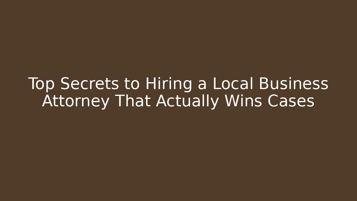 Top Secrets to Hiring a Local Business Attorney That Actually Wins Cases