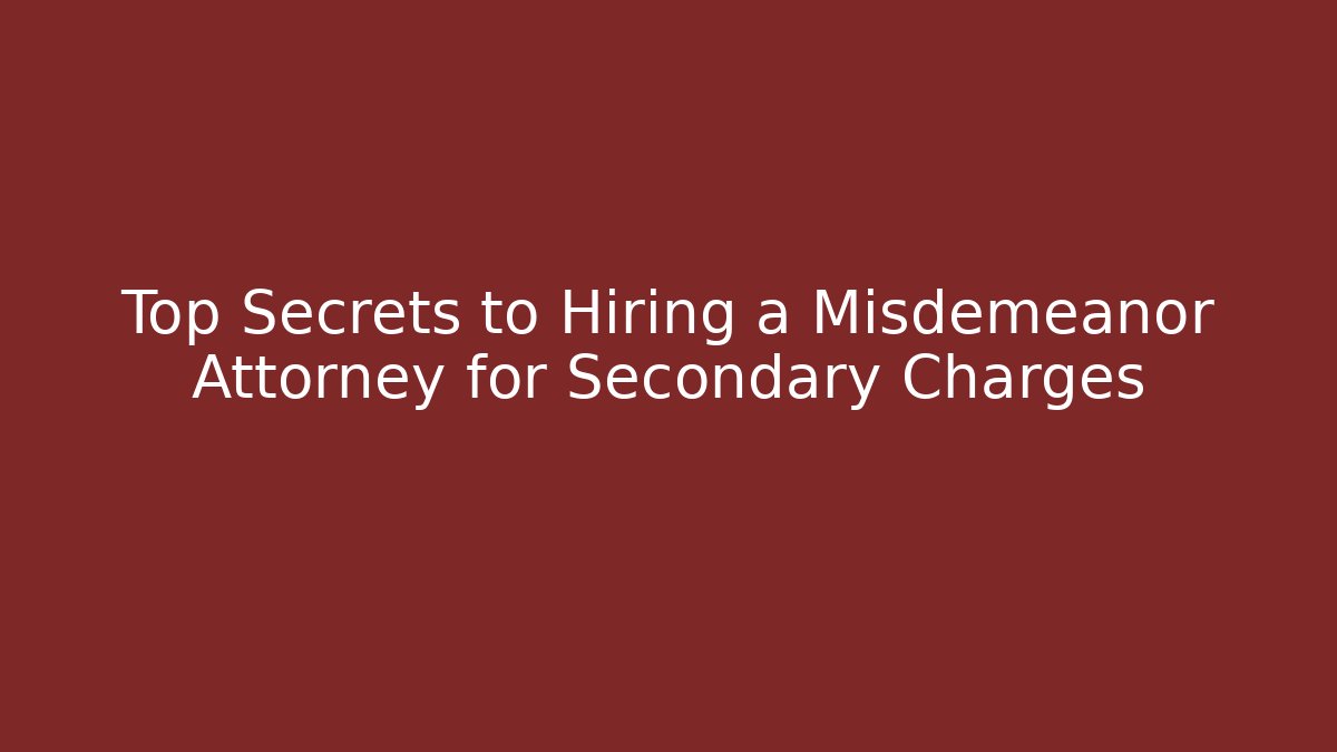 Top Secrets to Hiring a Misdemeanor Attorney for Secondary Charges