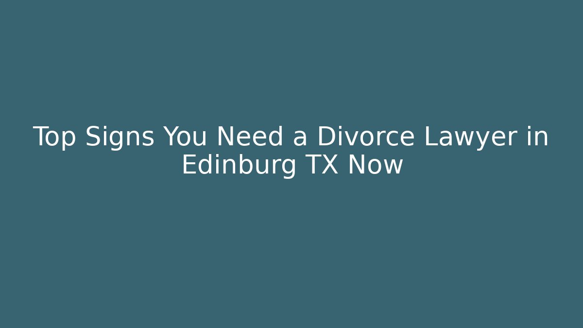 Top Signs You Need a Divorce Lawyer in Edinburg TX Now
