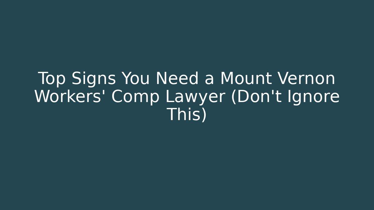 Top Signs You Need a Mount Vernon Workers' Comp Lawyer (Don't Ignore This)