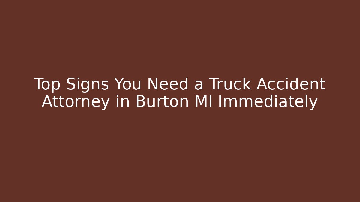 Top Signs You Need a Truck Accident Attorney in Burton MI Immediately
