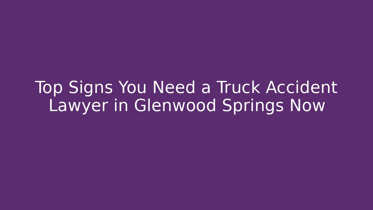 Top Signs You Need a Truck Accident Lawyer in Glenwood Springs Now