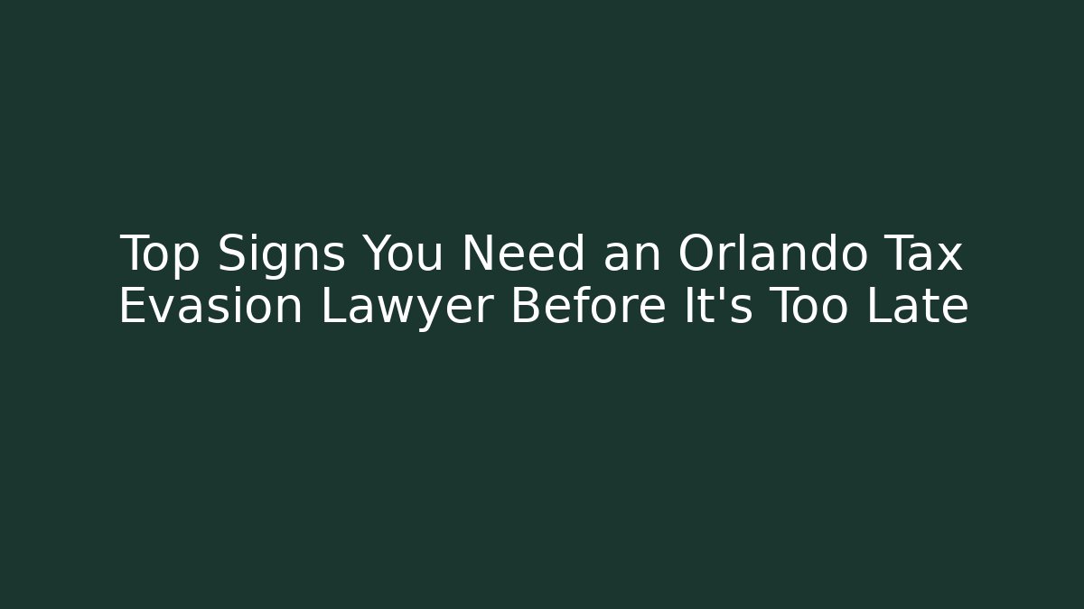 Top Signs You Need an Orlando Tax Evasion Lawyer Before It's Too Late