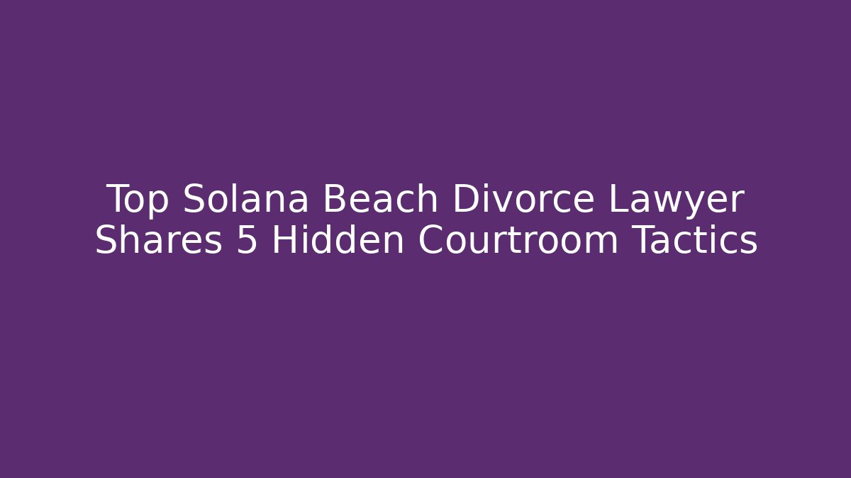 Top Solana Beach Divorce Lawyer Shares 5 Hidden Courtroom Tactics