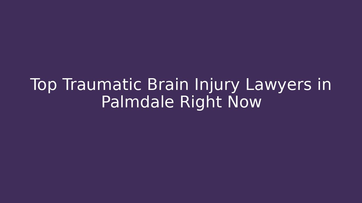 Top Traumatic Brain Injury Lawyers in Palmdale Right Now