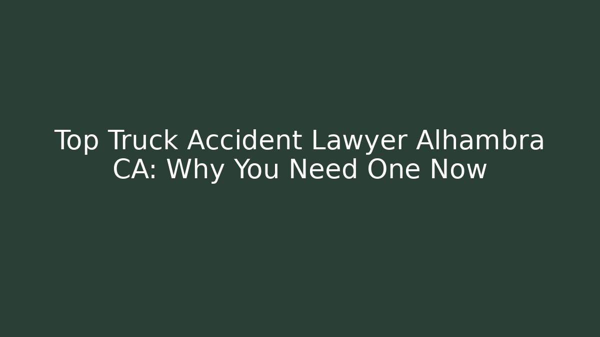 Top Truck Accident Lawyer Alhambra CA: Why You Need One Now