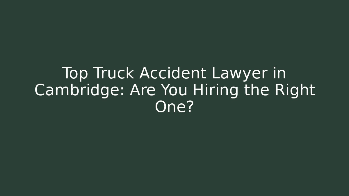 Top Truck Accident Lawyer in Cambridge: Are You Hiring the Right One?