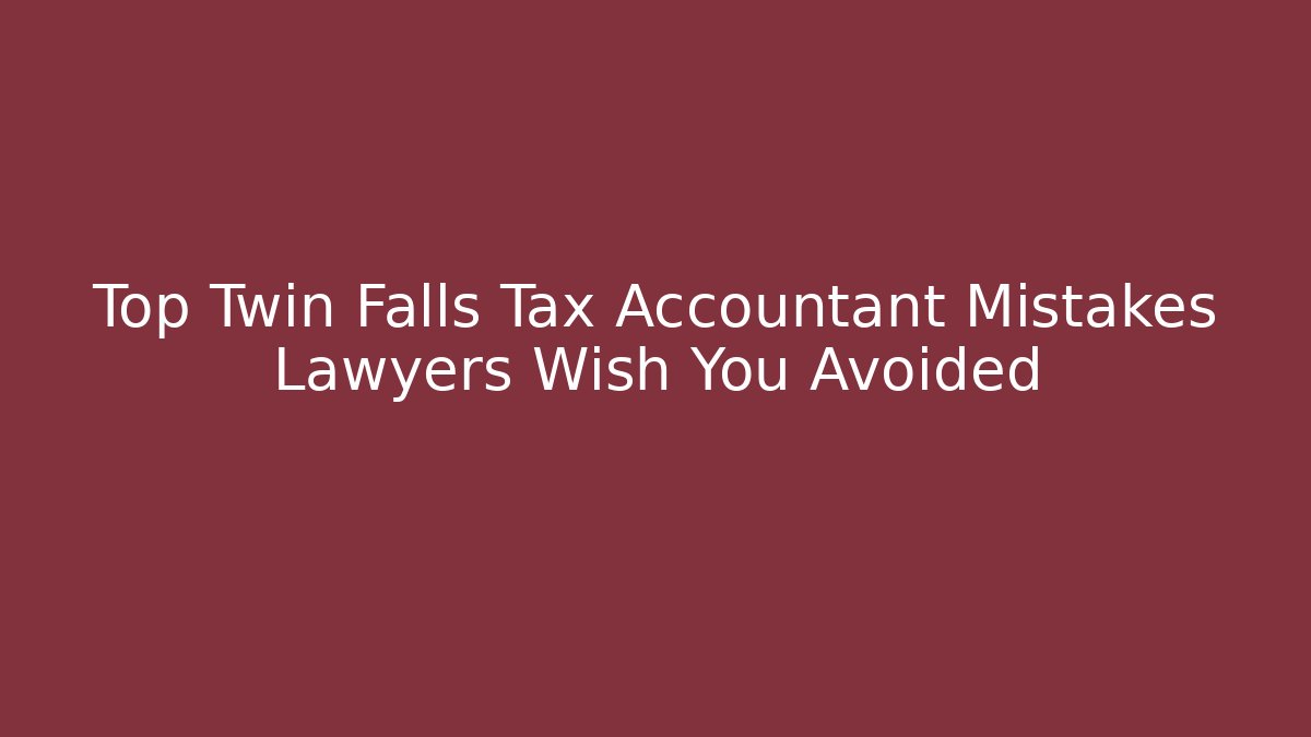 Top Twin Falls Tax Accountant Mistakes Lawyers Wish You Avoided