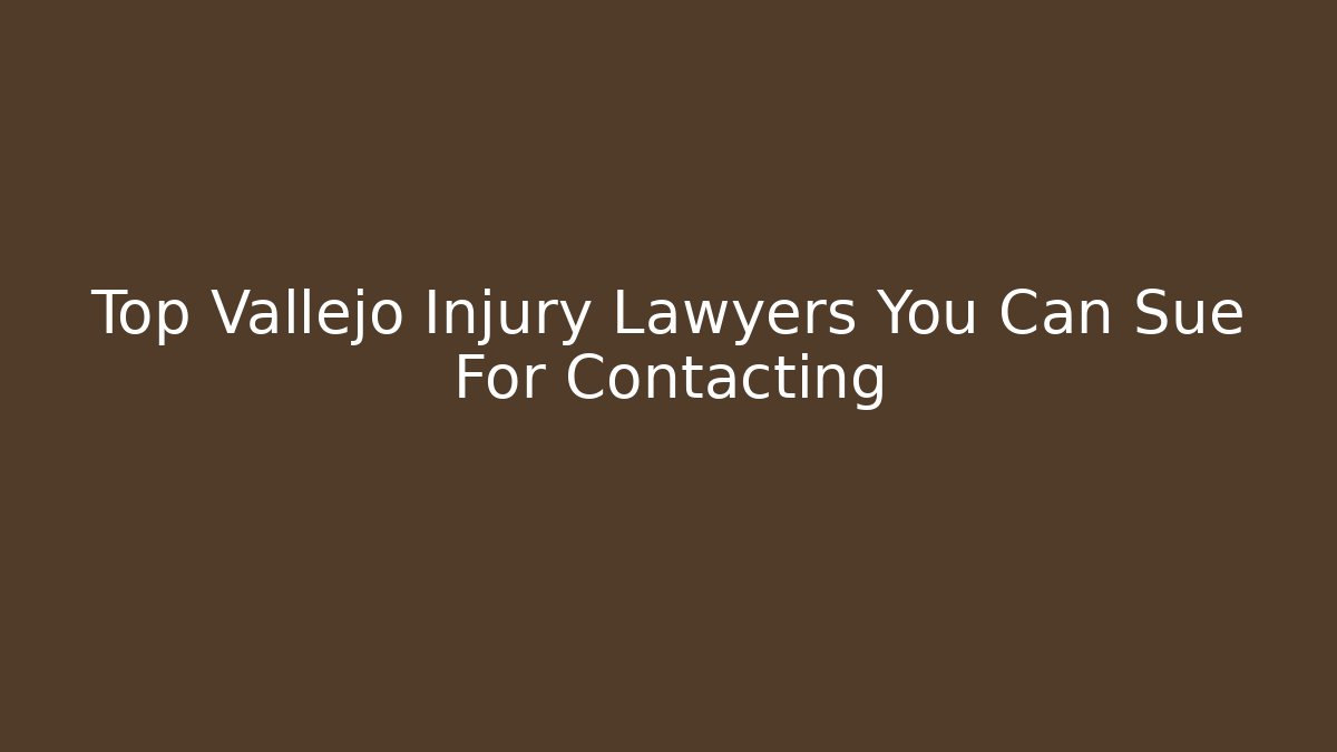 Top Vallejo Injury Lawyers You Can Sue For Contacting