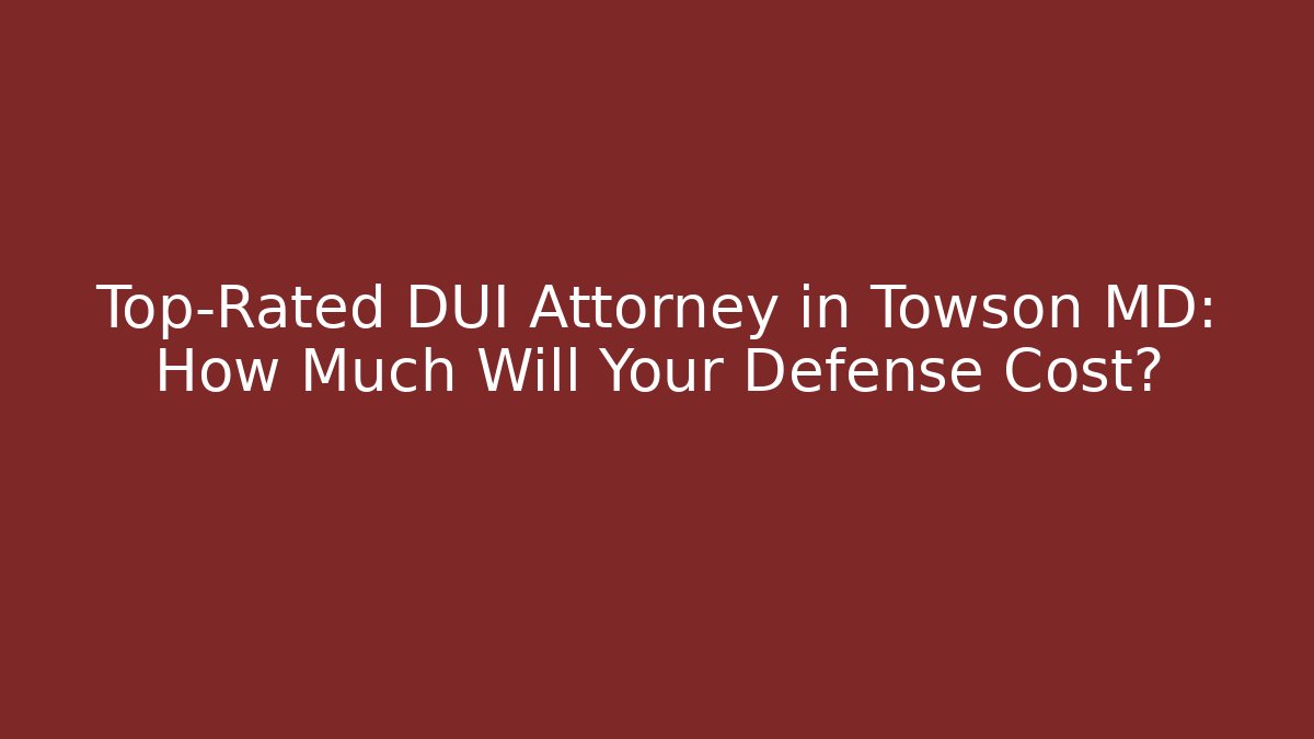 Top-Rated DUI Attorney in Towson MD: How Much Will Your Defense Cost?