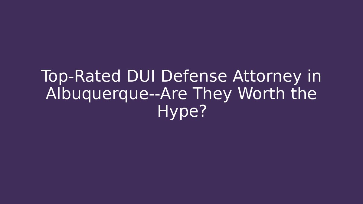 Top-Rated DUI Defense Attorney in Albuquerque—Are They Worth the Hype?
