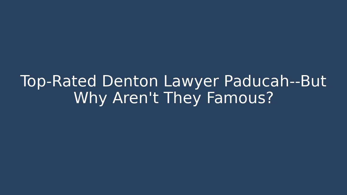 Top-Rated Denton Lawyer Paducah—But Why Aren't They Famous?