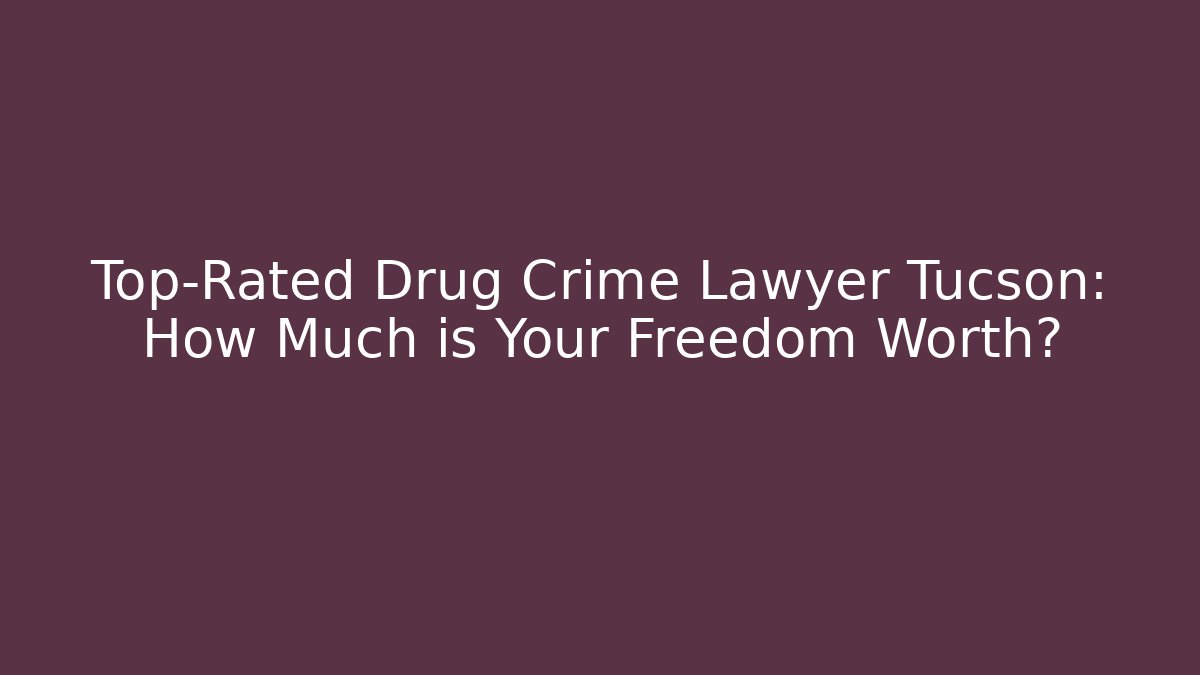 Top-Rated Drug Crime Lawyer Tucson: How Much is Your Freedom Worth?