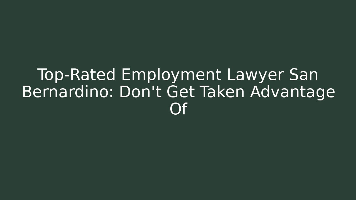 Top-Rated Employment Lawyer San Bernardino: Don’t Get Taken Advantage Of