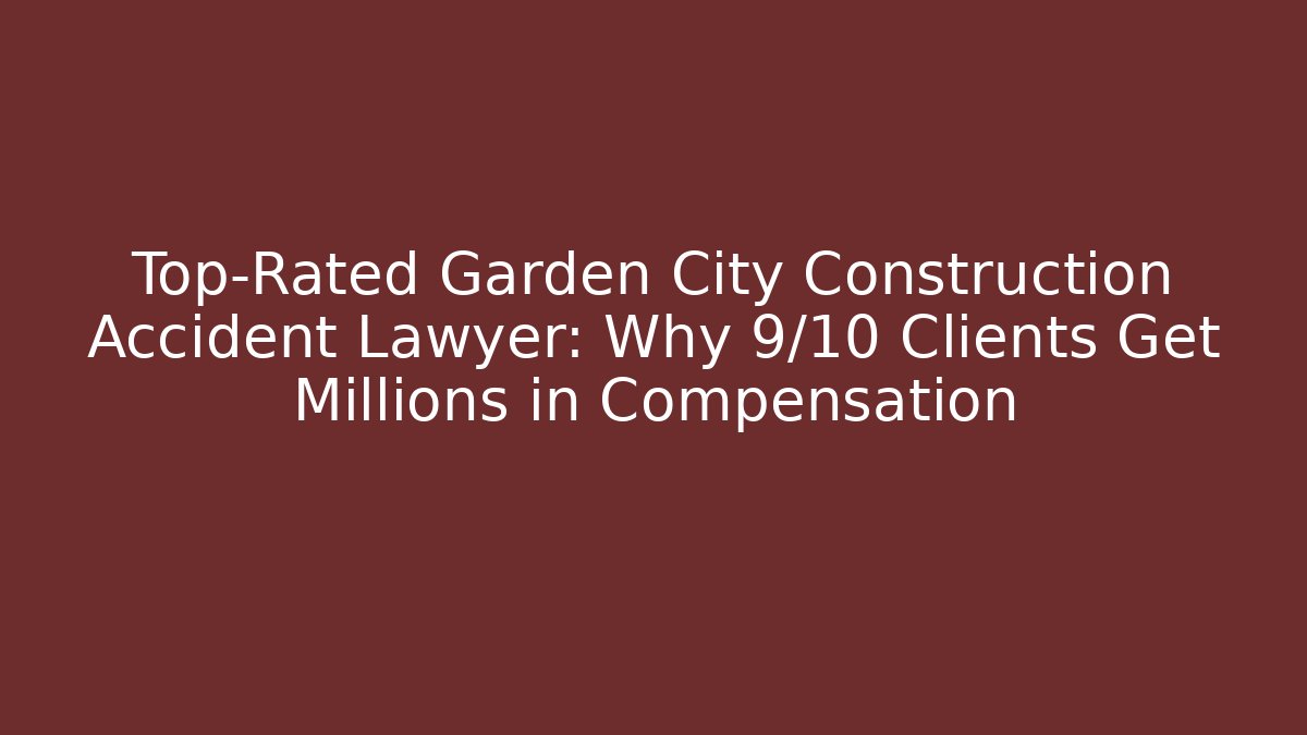 Top-Rated Garden City Construction Accident Lawyer: Why 9/10 Clients Get Millions in Compensation