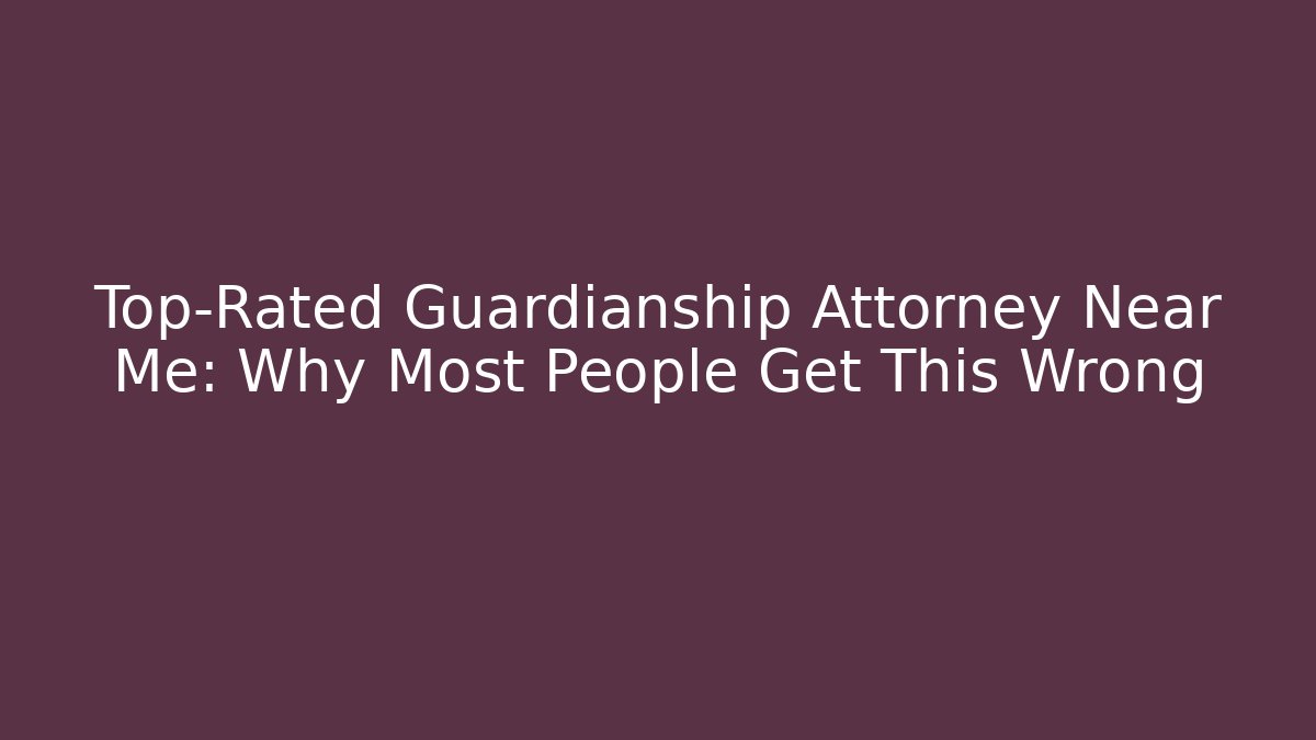 Top-Rated Guardianship Attorney Near Me: Why Most People Get This Wrong - V Auction