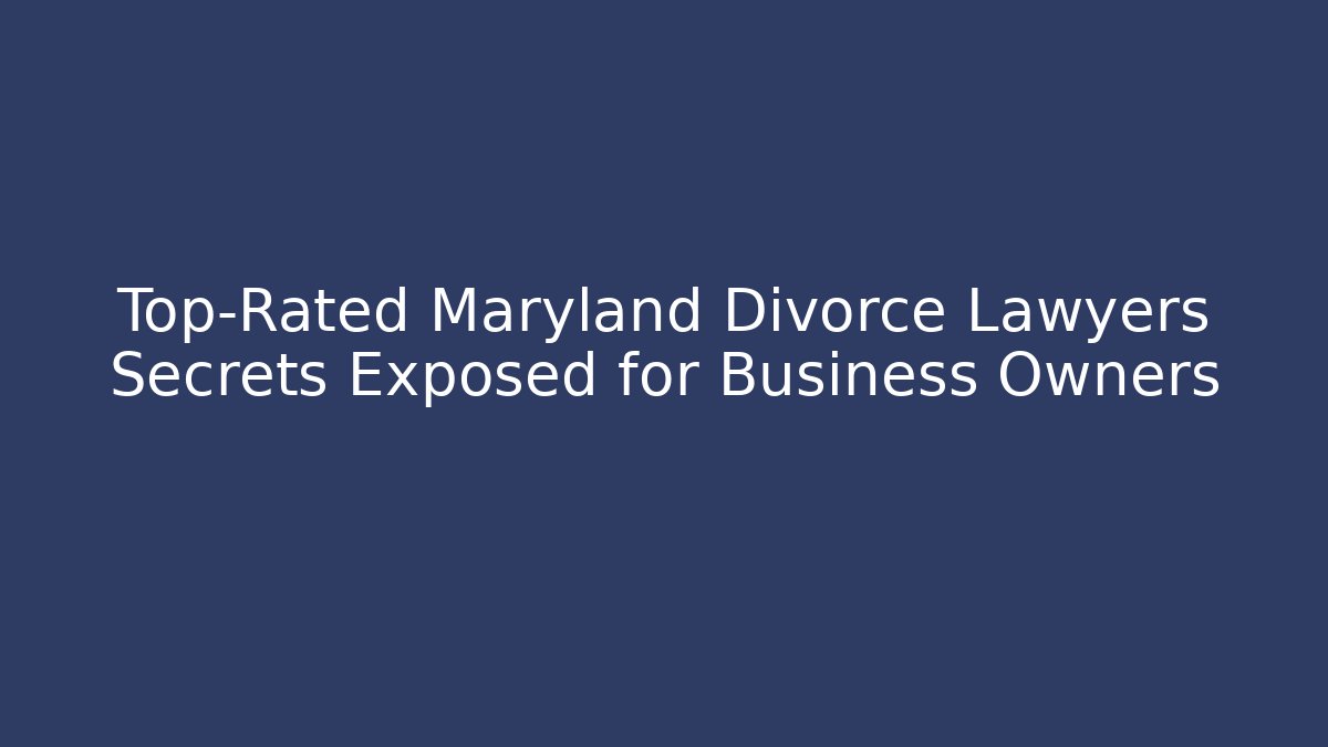 Top-Rated Maryland Divorce Lawyers Secrets Exposed for Business Owners