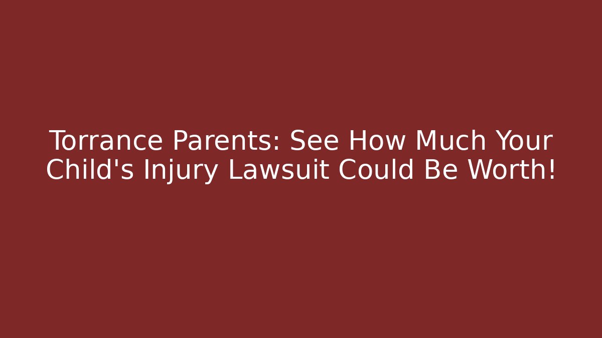 Torrance Parents: See How Much Your Child’s Injury Lawsuit Could Be Worth!
