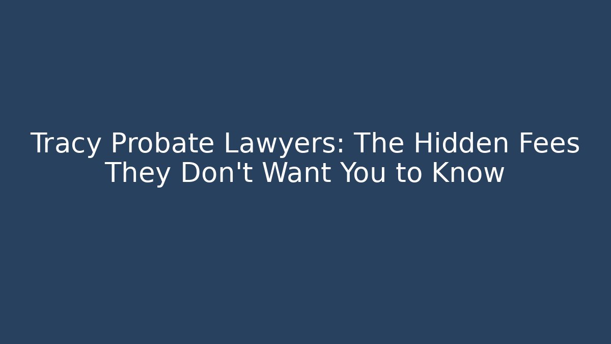 Tracy Probate Lawyers: The Hidden Fees They Don’t Want You to Know