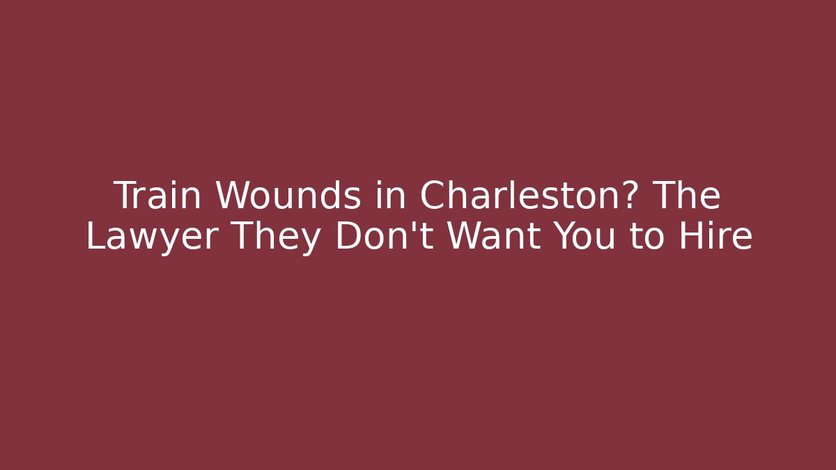 Train Wounds in Charleston? The Lawyer They Don’t Want You to Hire