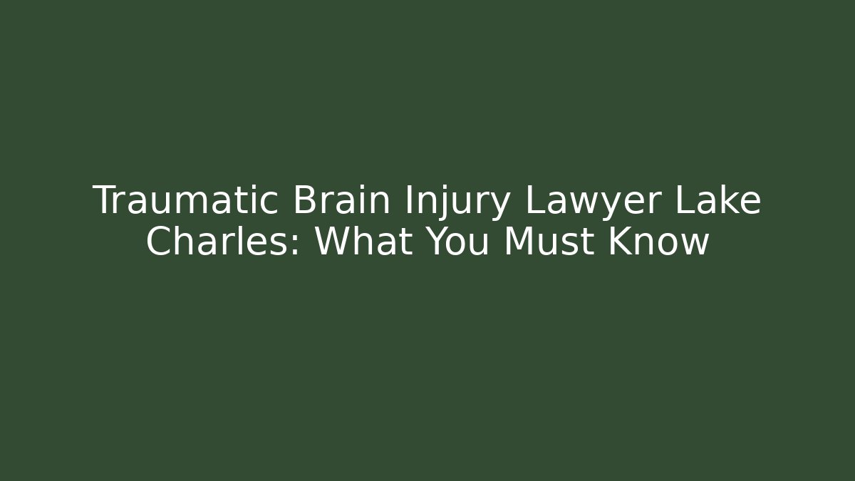 Traumatic Brain Injury Lawyer Lake Charles: What You Must Know