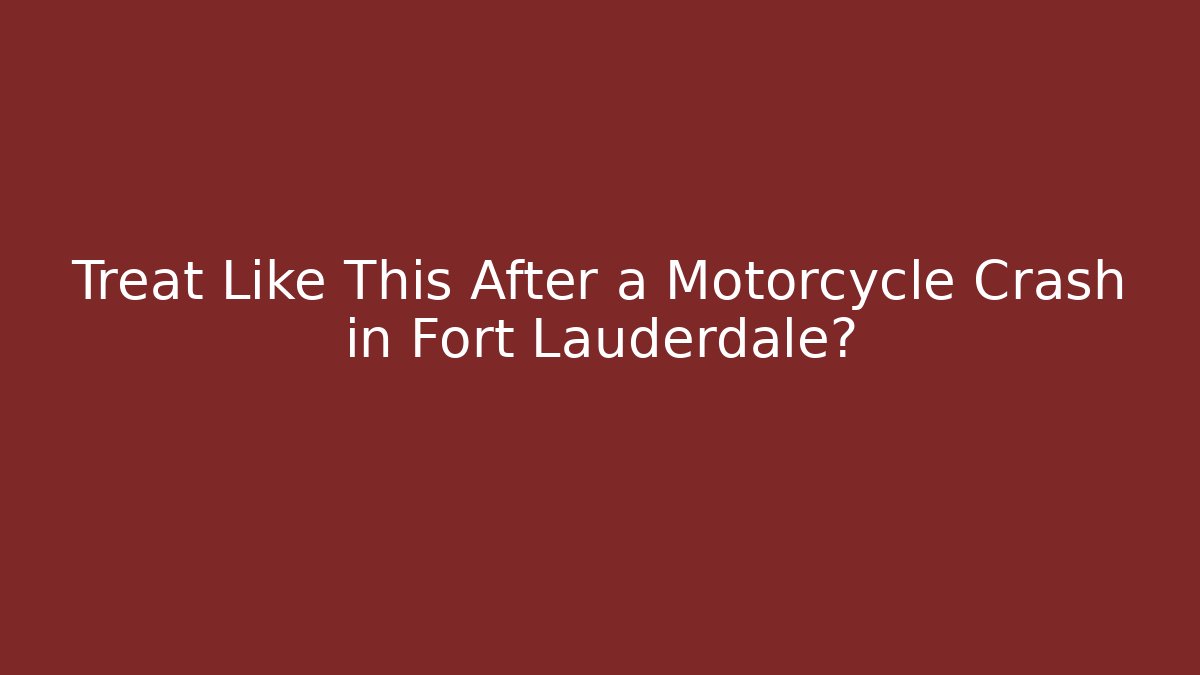 Treat Like This After a Motorcycle Crash in Fort Lauderdale?