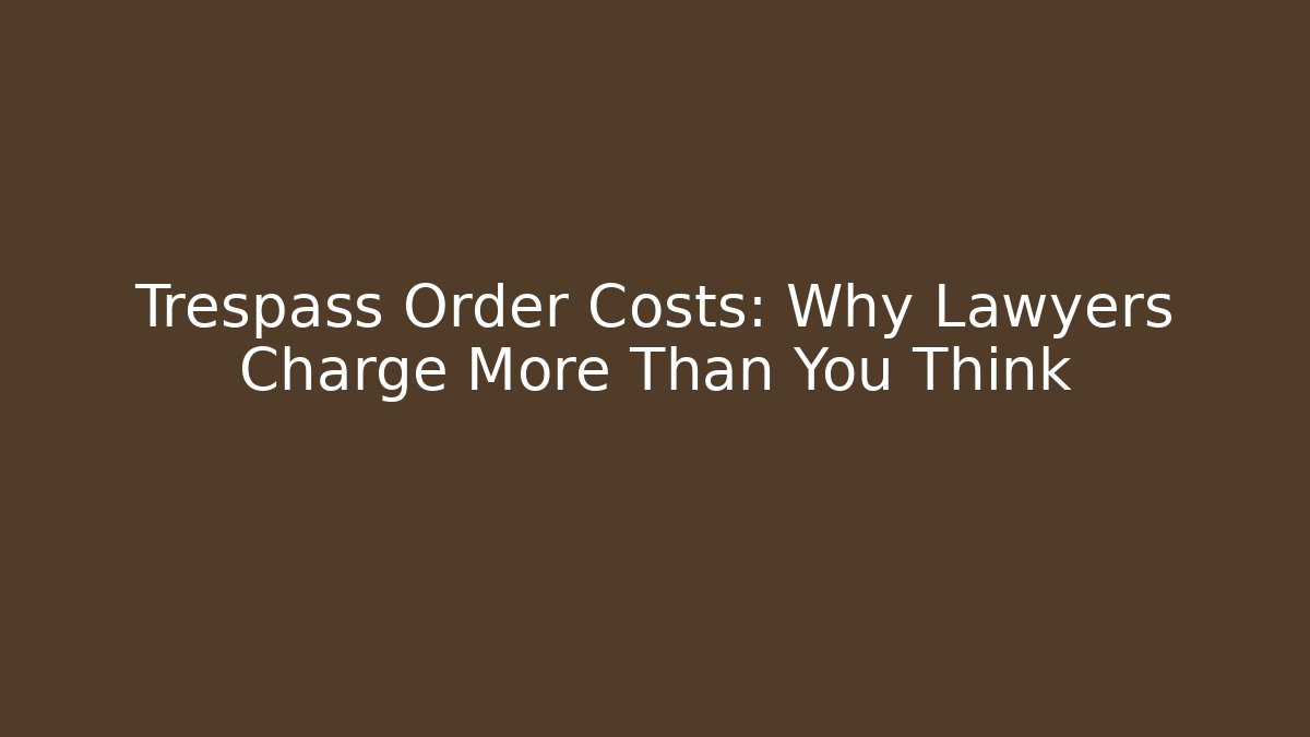 Trespass Order Costs: Why Lawyers Charge More Than You Think