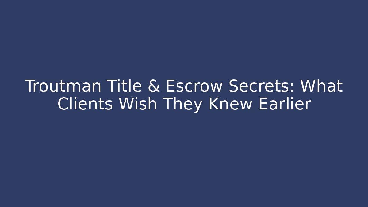 Troutman Title & Escrow Secrets: What Clients Wish They Knew Earlier