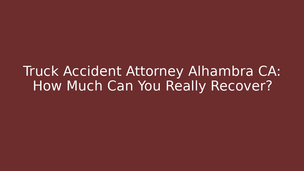 Truck Accident Attorney Alhambra CA: How Much Can You Really Recover?