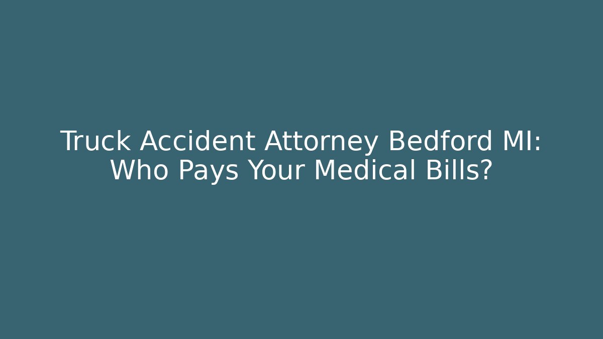 Truck Accident Attorney Bedford MI: Who Pays Your Medical Bills?