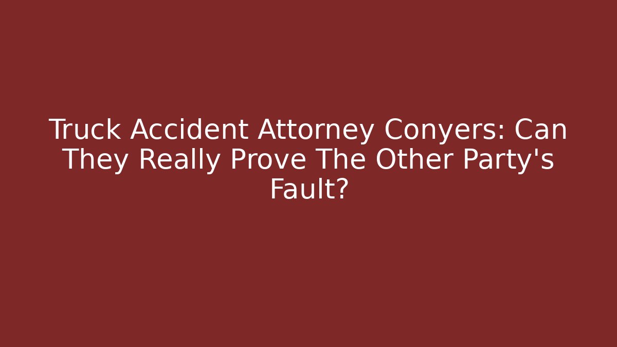 Truck Accident Attorney Conyers: Can They Really Prove The Other Party's Fault?