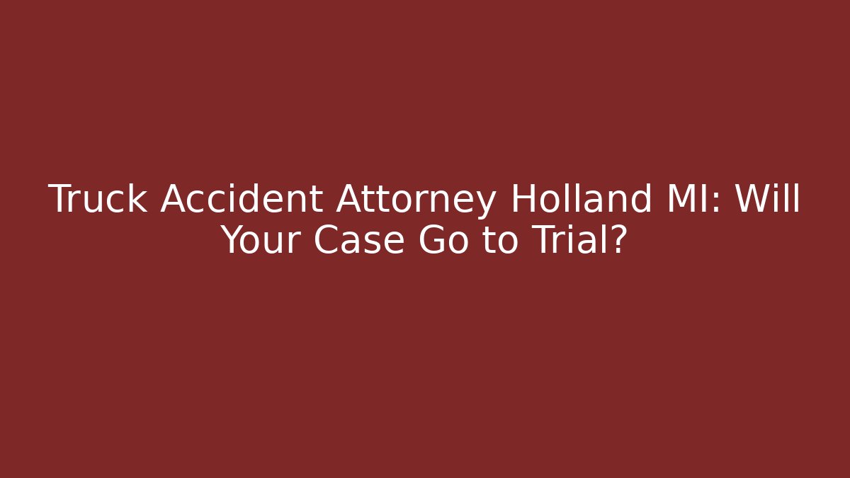Truck Accident Attorney Holland MI: Will Your Case Go to Trial?