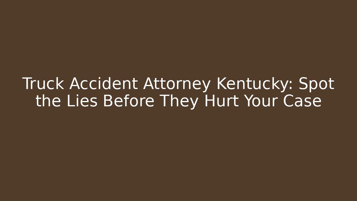 Truck Accident Attorney Kentucky: Spot the Lies Before They Hurt Your Case