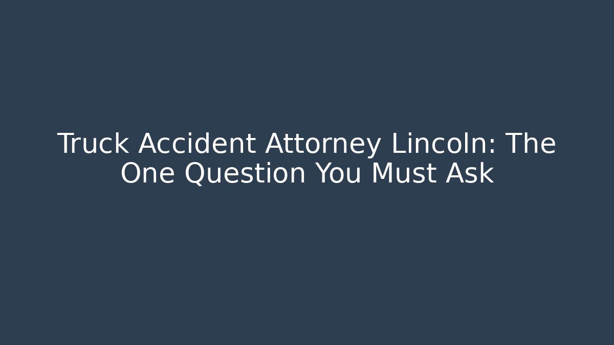 Truck Accident Attorney Lincoln: The One Question You Must Ask