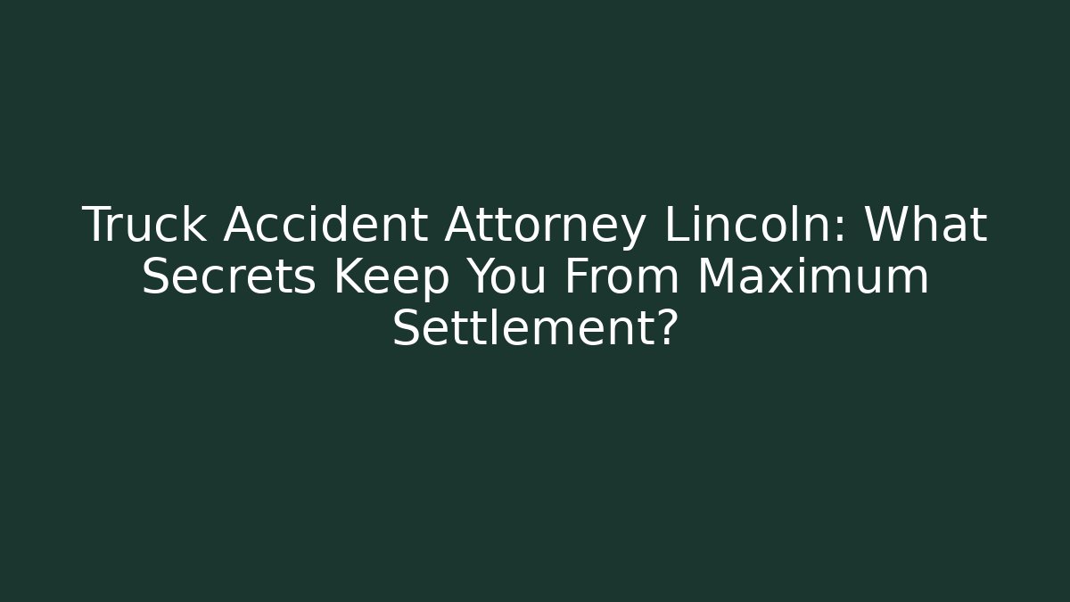 Truck Accident Attorney Lincoln: What Secrets Keep You From Maximum Settlement?