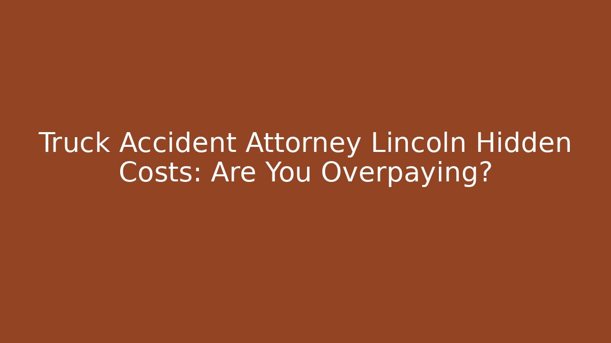 Truck Accident Attorney Lincoln Hidden Costs: Are You Overpaying?
