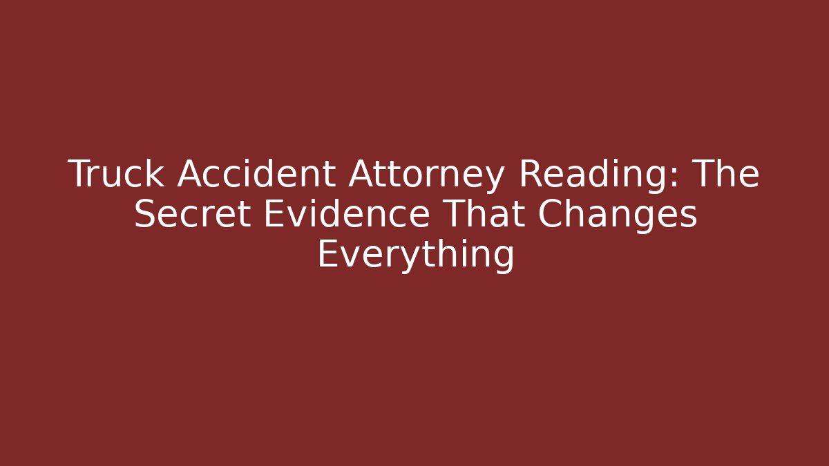 Truck Accident Attorney Reading: The Secret Evidence That Changes Everything