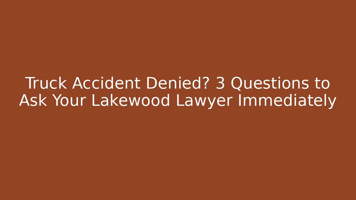 Truck Accident Denied? 3 Questions to Ask Your Lakewood Lawyer Immediately