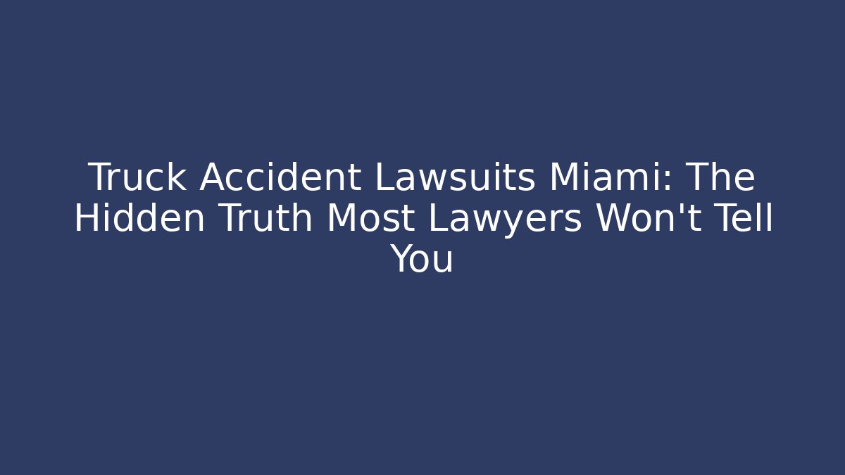 Truck Accident Lawsuits Miami: The Hidden Truth Most Lawyers Won’t Tell You