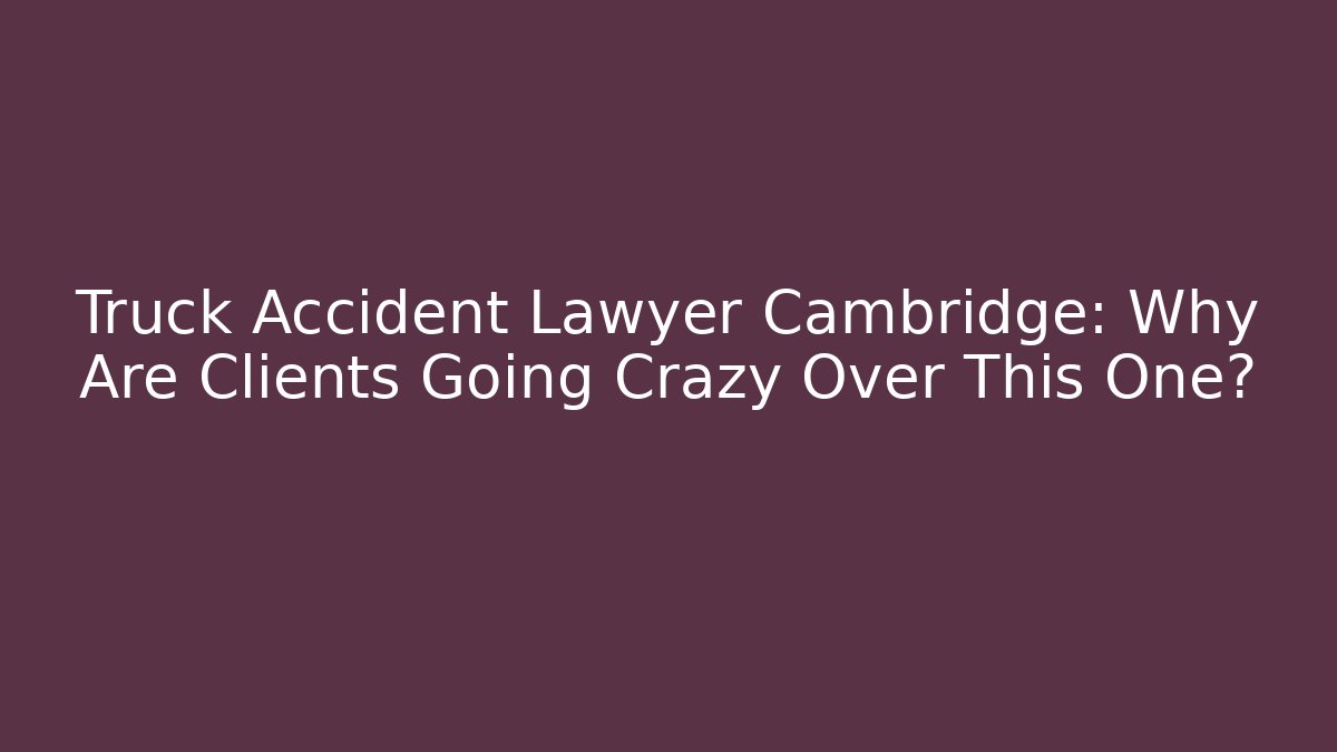 Truck Accident Lawyer Cambridge: Why Are Clients Going Crazy Over This One?