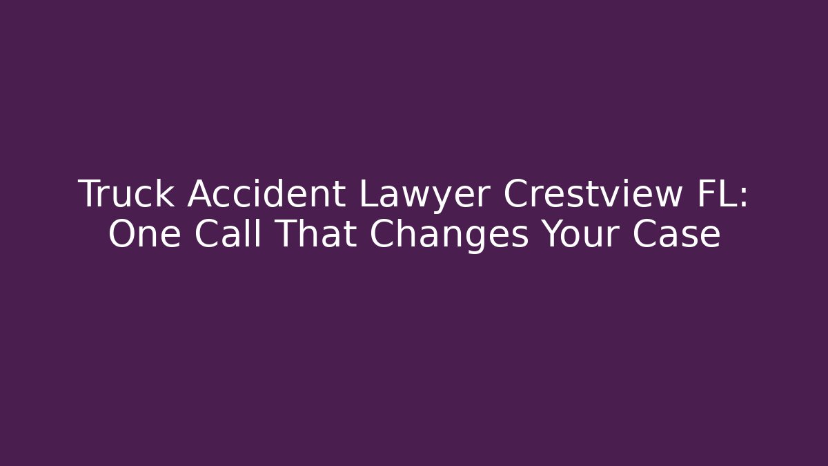 Truck Accident Lawyer Crestview FL: One Call That Changes Your Case