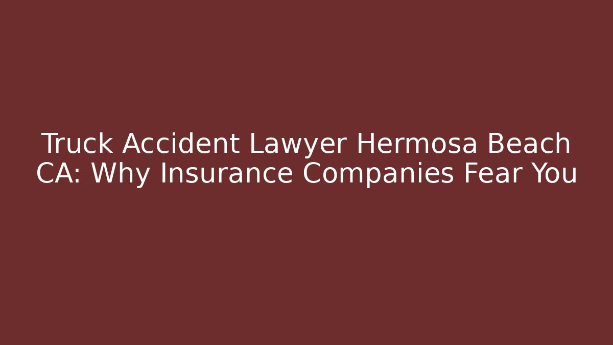 Truck Accident Lawyer Hermosa Beach CA: Why Insurance Companies Fear You
