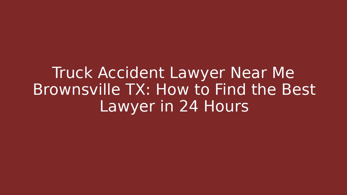 Truck Accident Lawyer Near Me Brownsville TX: How to Find the Best Lawyer in 24 Hours