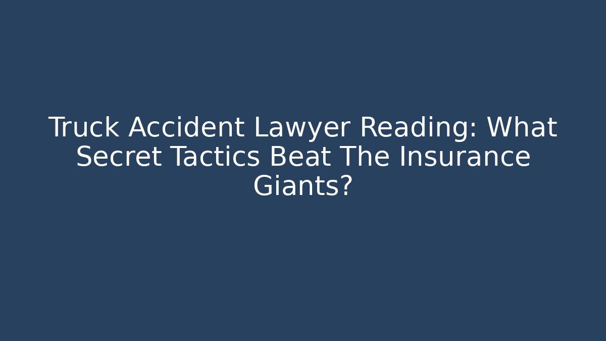 Truck Accident Lawyer Reading: What Secret Tactics Beat The Insurance Giants?