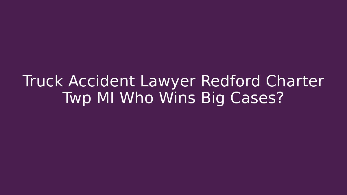 Truck Accident Lawyer Redford Charter Twp MI Who Wins Big Cases?