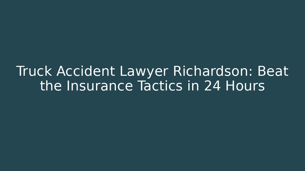 Truck Accident Lawyer Richardson: Beat the Insurance Tactics in 24 Hours