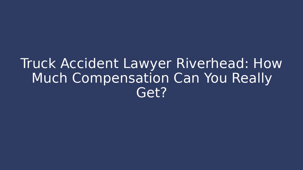 Truck Accident Lawyer Riverhead: How Much Compensation Can You Really Get?