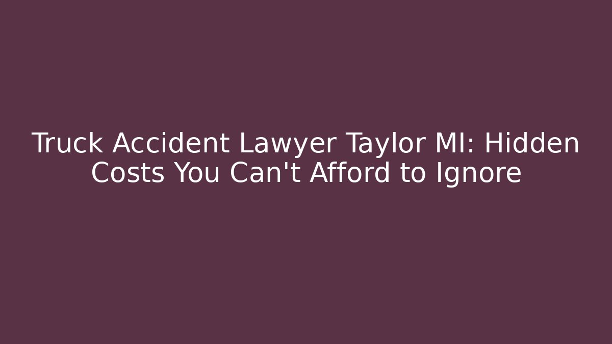Truck Accident Lawyer Taylor MI: Hidden Costs You Can’t Afford to Ignore
