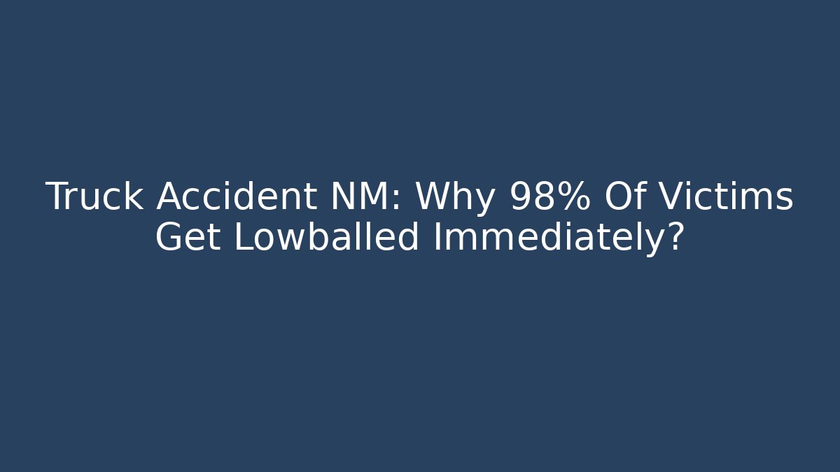 Truck Accident NM: Why 98% Of Victims Get Lowballed Immediately?